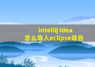 intellij idea怎么导入eclipse项目